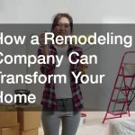 How a Remodeling Company Can Transform Your Home